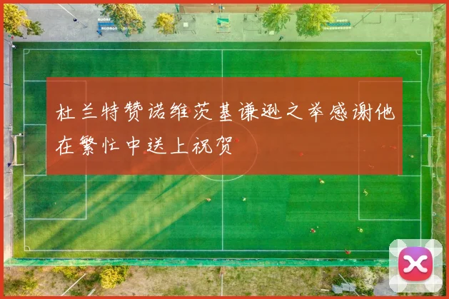杜兰特赞诺维茨基谦逊之举感谢他在繁忙中送上祝贺