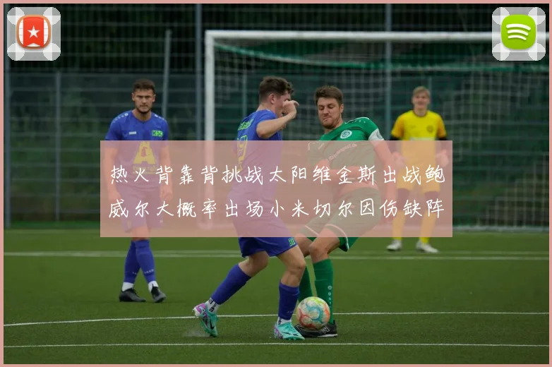 热火背靠背挑战太阳维金斯出战鲍威尔大概率出场小米切尔因伤缺阵