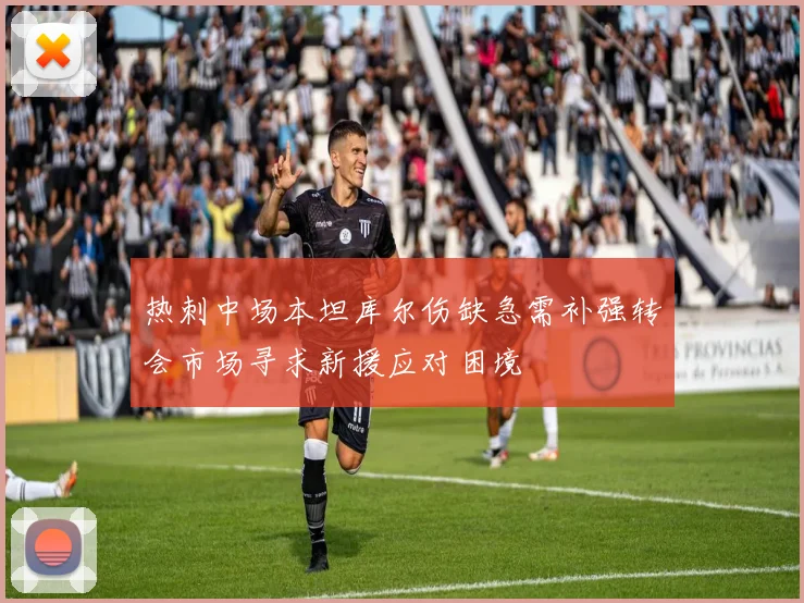 热刺中场本坦库尔伤缺急需补强转会市场寻求新援应对困境