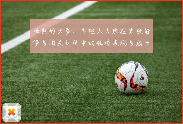 面包的力量：年轻人文班在宗教静修与闭关训练中的独特表现与成长