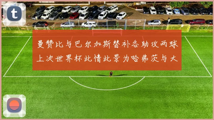 曼赞比与巴尔加斯替补各助攻两球上次世界杯此情此景为哈弗茨与大菲尔