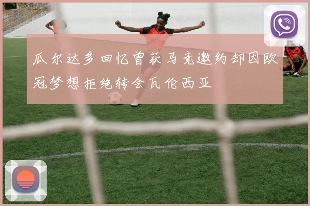 瓜尔达多回忆曾获马竞邀约却因欧冠梦想拒绝转会瓦伦西亚