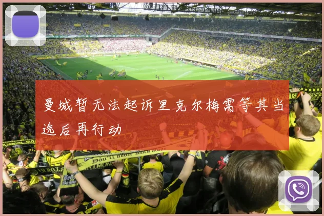 曼城暂无法起诉里克尔梅需等其当选后再行动