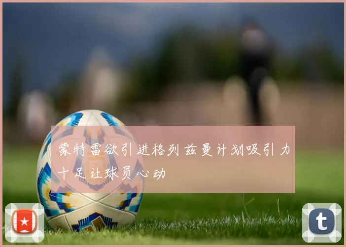 蒙特雷欲引进格列兹曼计划吸引力十足让球员心动