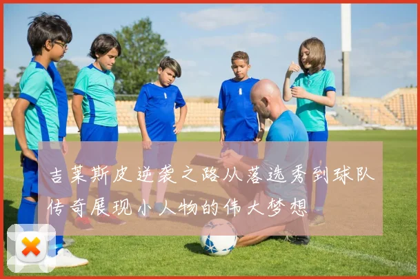 吉莱斯皮逆袭之路从落选秀到球队传奇展现小人物的伟大梦想