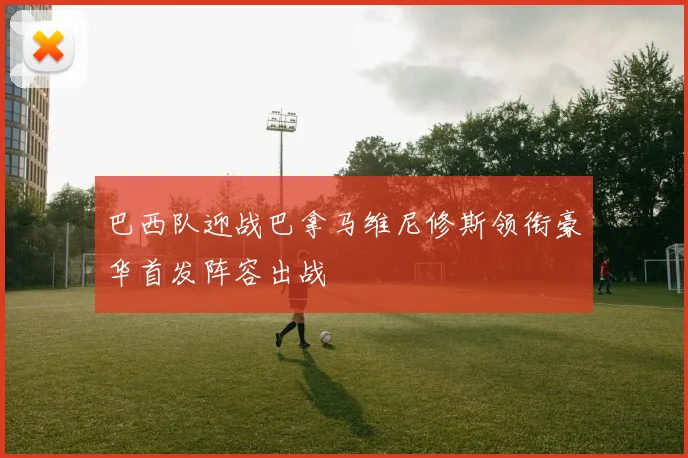 巴西队迎战巴拿马维尼修斯领衔豪华首发阵容出战
