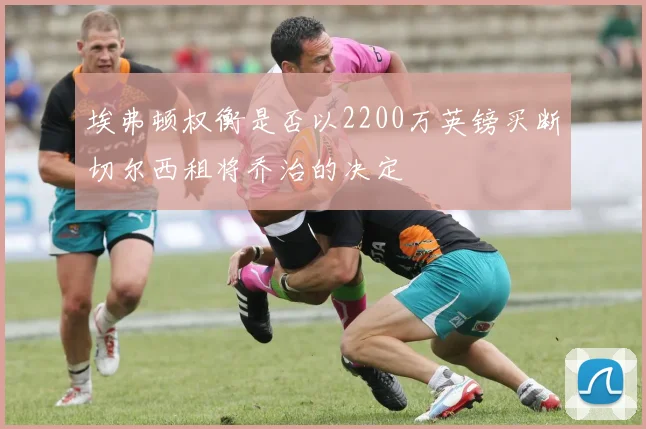 埃弗顿权衡是否以2200万英镑买断切尔西租将乔治的决定