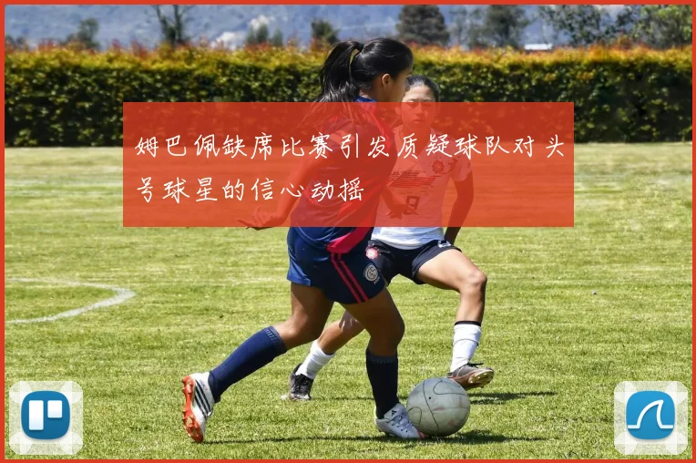 姆巴佩缺席比赛引发质疑球队对头号球星的信心动摇