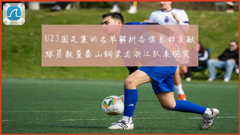 U23国足集训名单解析各俱乐部贡献球员数量泰山铜梁龙浙江队表现突出