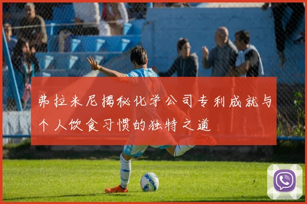 弗拉米尼揭秘化学公司专利成就与个人饮食习惯的独特之道