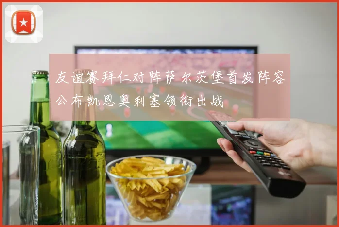 友谊赛拜仁对阵萨尔茨堡首发阵容公布凯恩奥利塞领衔出战