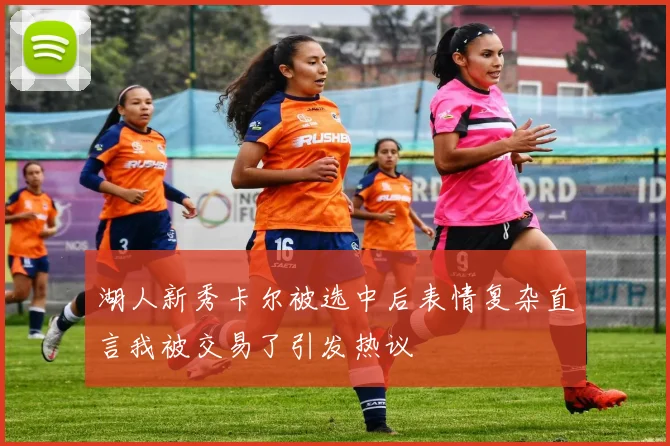 湖人新秀卡尔被选中后表情复杂直言我被交易了引发热议