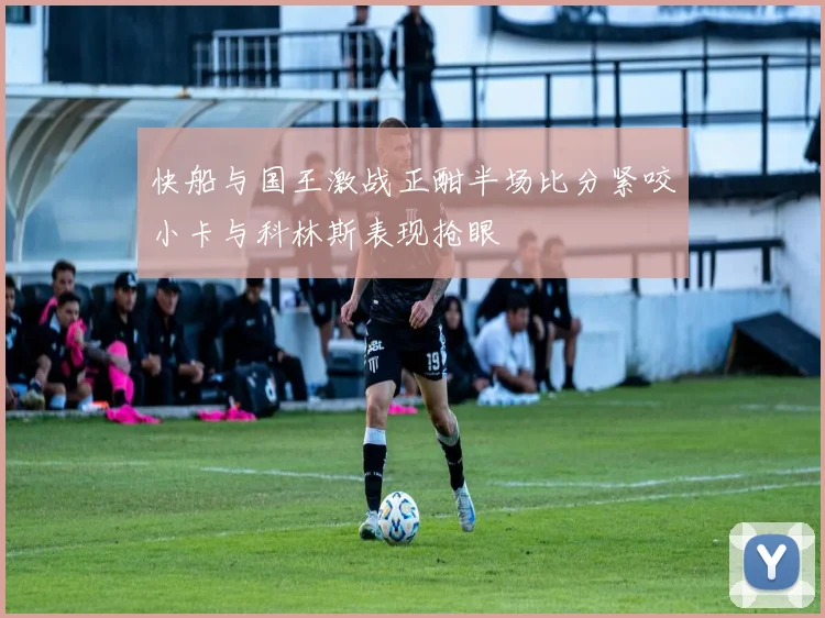 快船与国王激战正酣半场比分紧咬小卡与科林斯表现抢眼