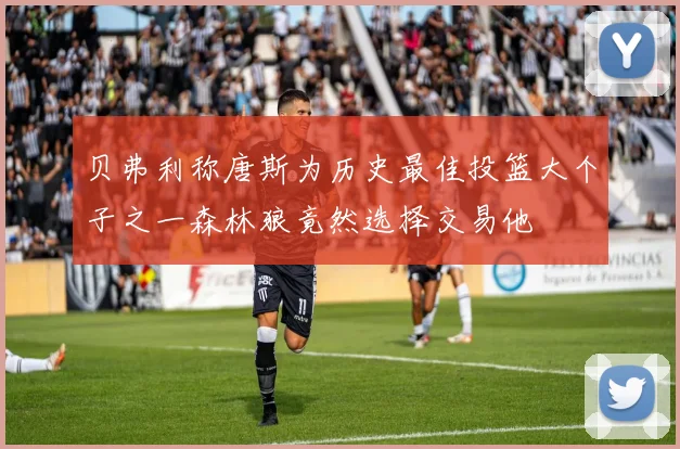 贝弗利称唐斯为历史最佳投篮大个子之一森林狼竟然选择交易他