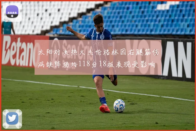 太阳对决热火杰伦格林因右腿筋伤病缺阵场均118分18板表现受影响
