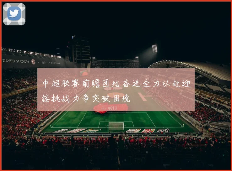 中超联赛前瞻团结奋进全力以赴迎接挑战力争突破困境