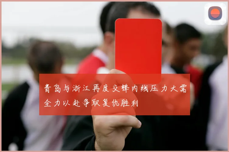 青岛与浙江再度交锋内线压力大需全力以赴争取复仇胜利