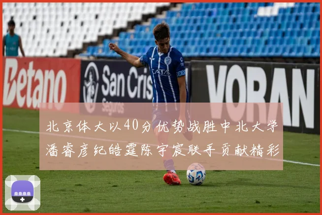 北京体大以40分优势战胜中北大学潘睿彦纪皓霆陈宇宸联手贡献精彩表现